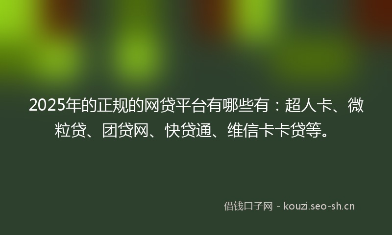 2025年的正规的网贷平台有哪些有：超人卡、微粒贷、团贷网、快贷通、维信卡卡贷等。