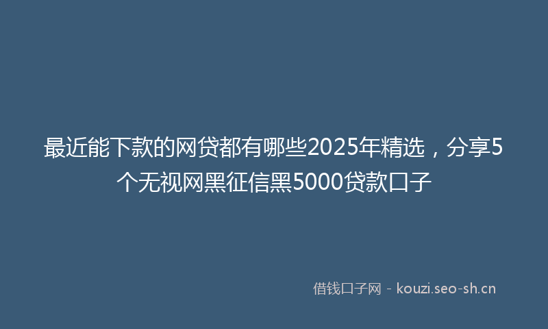 最近能下款的网贷都有哪些2025年精选，分享5个无视网黑征信黑5000贷款口子