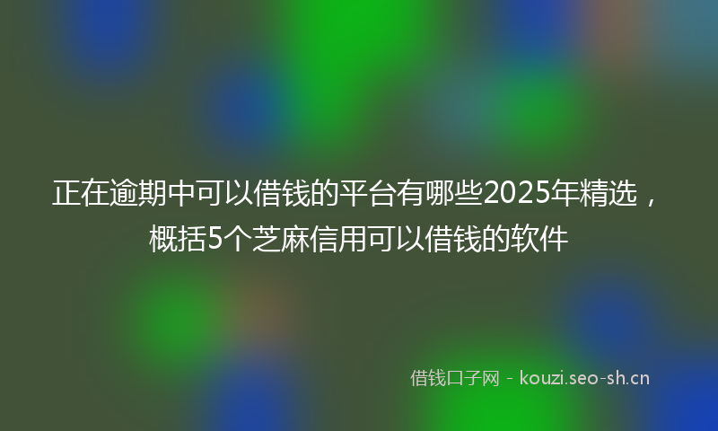 正在逾期中可以借钱的平台有哪些2025年精选，概括5个芝麻信用可以借钱的软件