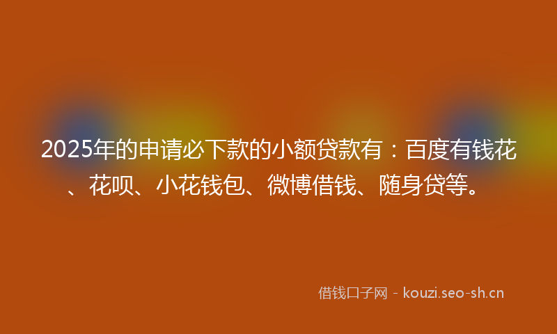 2025年的申请必下款的小额贷款有：百度有钱花、花呗、小花钱包、微博借钱、随身贷等。