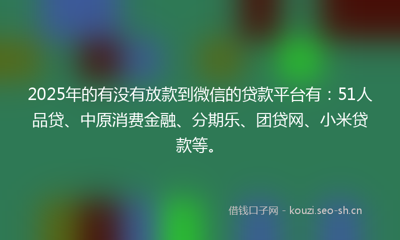 2025年的有没有放款到微信的贷款平台有：51人品贷、中原消费金融、分期乐、团贷网、小米贷款等。