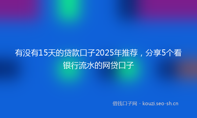 有没有15天的贷款口子2025年推荐，分享5个看银行流水的网贷口子