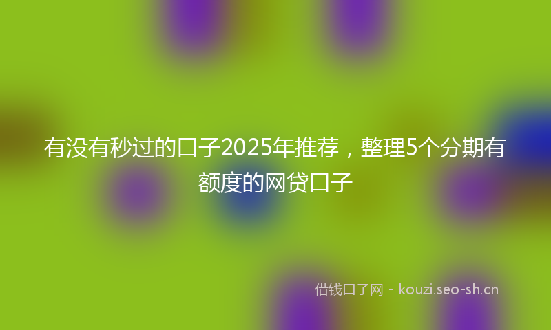 有没有秒过的口子2025年推荐，整理5个分期有额度的网贷口子