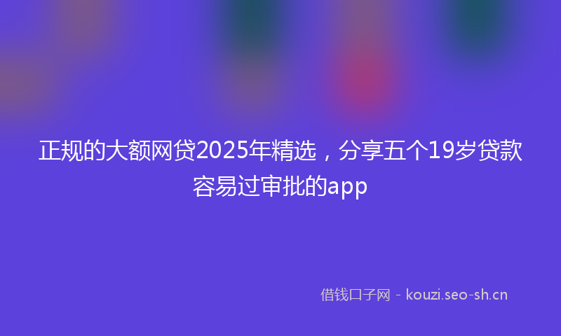 正规的大额网贷2025年精选，分享五个19岁贷款容易过审批的app