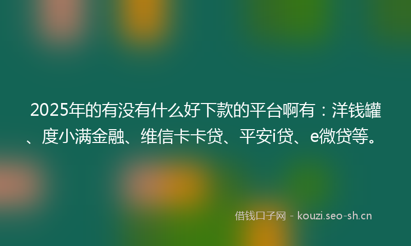 2025年的有没有什么好下款的平台啊有：洋钱罐、度小满金融、维信卡卡贷、平安i贷、e微贷等。