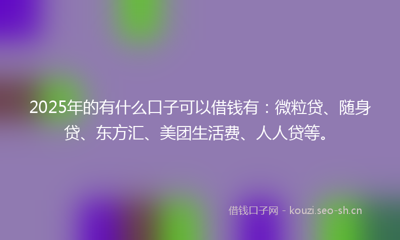 2025年的有什么口子可以借钱有：微粒贷、随身贷、东方汇、美团生活费、人人贷等。