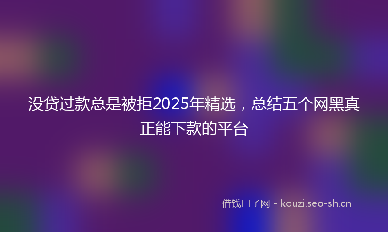 没贷过款总是被拒2025年精选，总结五个网黑真正能下款的平台
