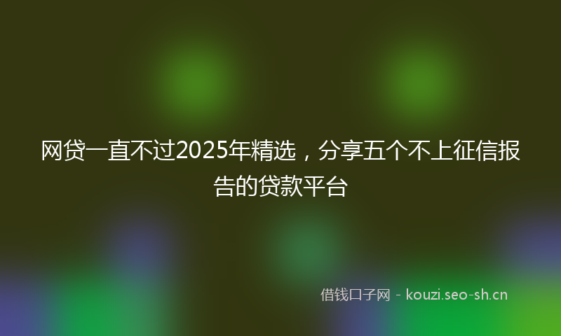 网贷一直不过2025年精选，分享五个不上征信报告的贷款平台