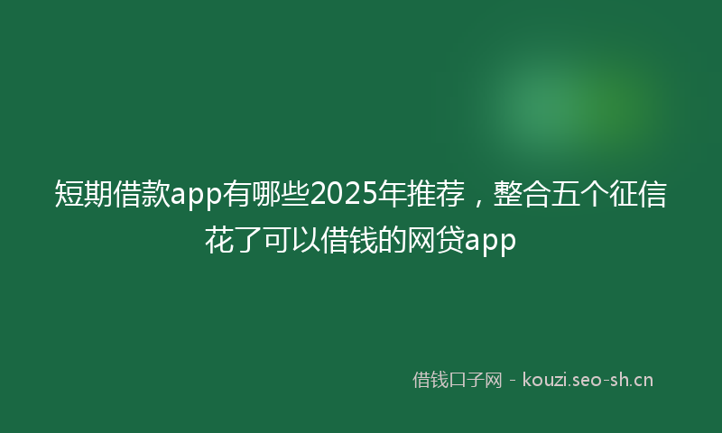 短期借款app有哪些2025年推荐，整合五个征信花了可以借钱的网贷app