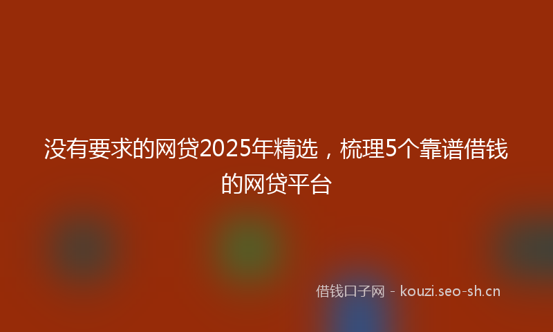 没有要求的网贷2025年精选，梳理5个靠谱借钱的网贷平台