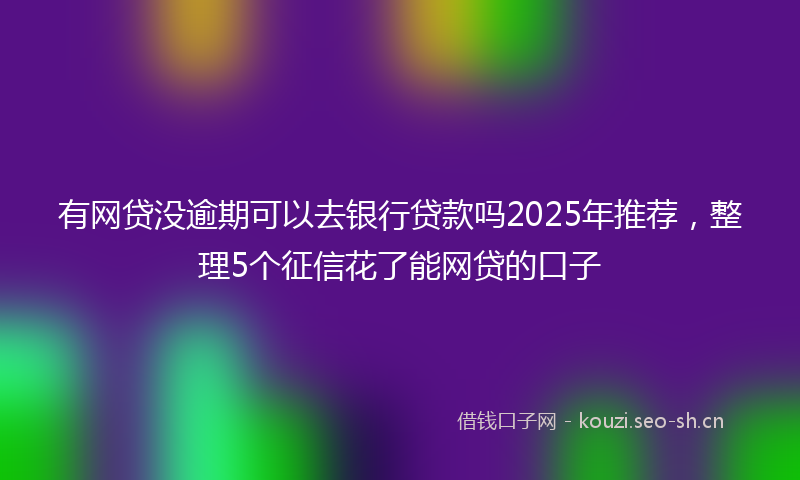有网贷没逾期可以去银行贷款吗2025年推荐，整理5个征信花了能网贷的口子