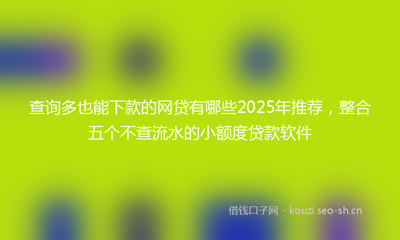 查询多也能下款的网贷有哪些2025年推荐，整合五个不查流水的小额度贷款软件