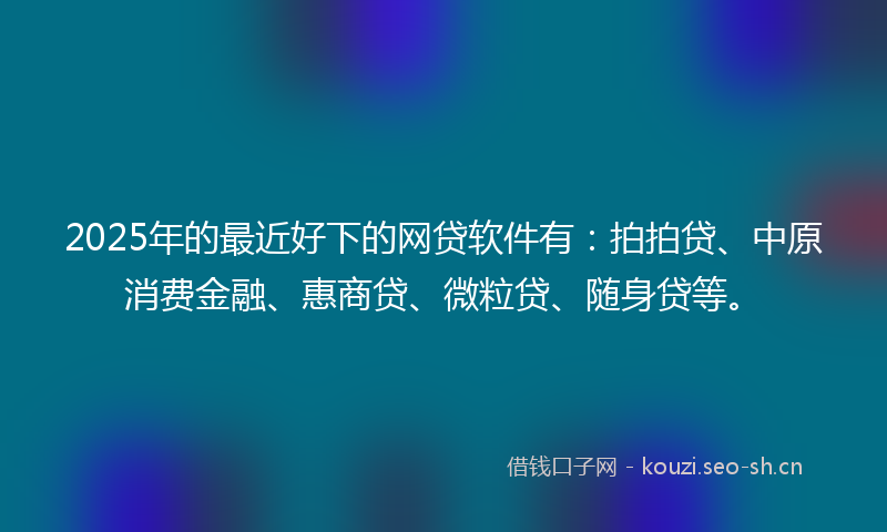 2025年的最近好下的网贷软件有:拍拍贷、中原消费金融、惠商贷、微粒贷、随身贷等。