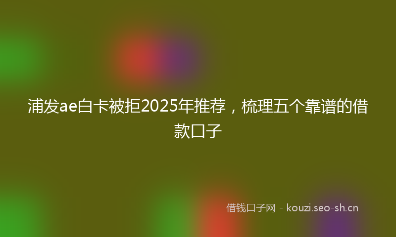 浦发ae白卡被拒2025年推荐，梳理五个靠谱的借款口子