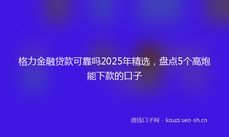格力金融贷款可靠吗2025年精选，盘点5个高炮能下款的口子