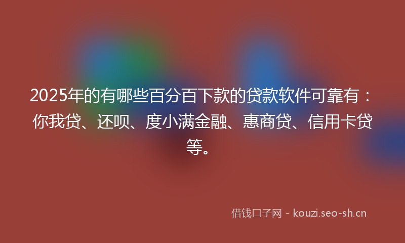 2025年的有哪些百分百下款的贷款软件可靠有：你我贷、还呗、度小满金融、惠商贷、信用卡贷等。