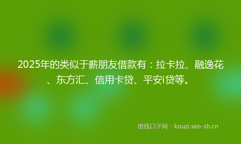 2025年的类似于薪朋友借款有：拉卡拉、融逸花、东方汇、信用卡贷、平安i贷等。