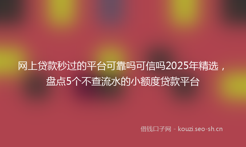 网上贷款秒过的平台可靠吗可信吗2025年精选，盘点5个不查流水的小额度贷款平台