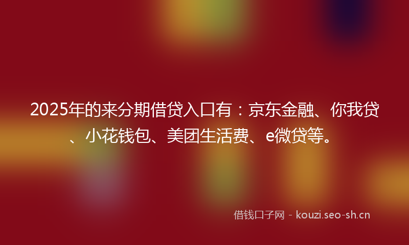 2025年的来分期借贷入口有：京东金融、你我贷、小花钱包、美团生活费、e微贷等。