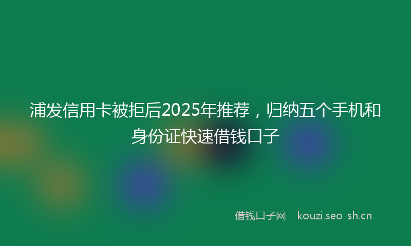浦发信用卡被拒后2025年推荐，归纳五个手机和身份证快速借钱口子