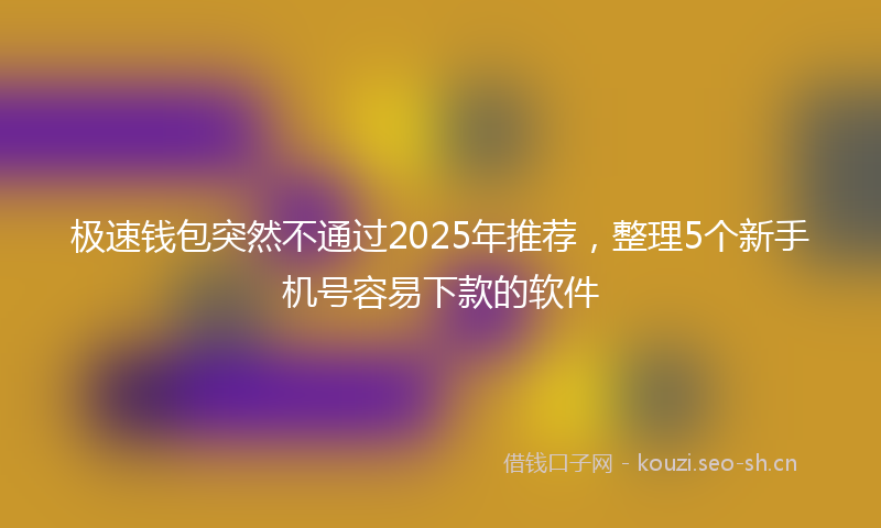 极速钱包突然不通过2025年推荐，整理5个新手机号容易下款的软件