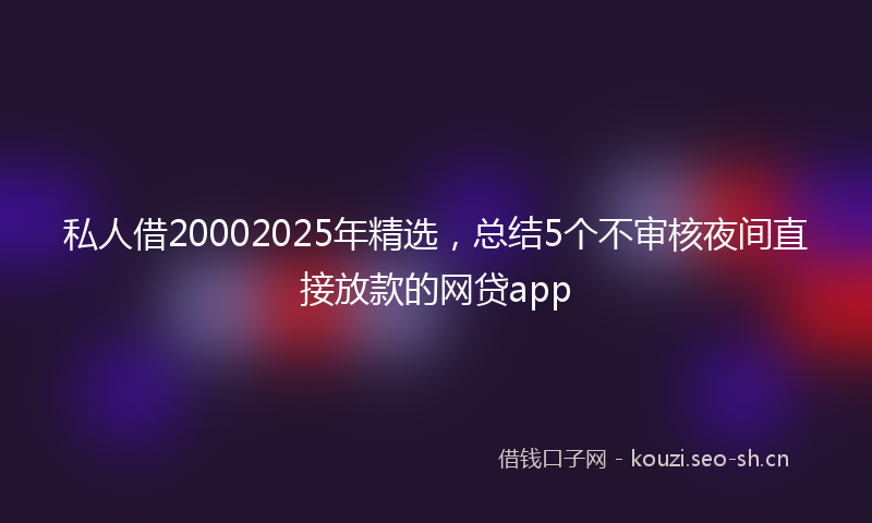 私人借20002025年精选，总结5个不审核夜间直接放款的网贷app