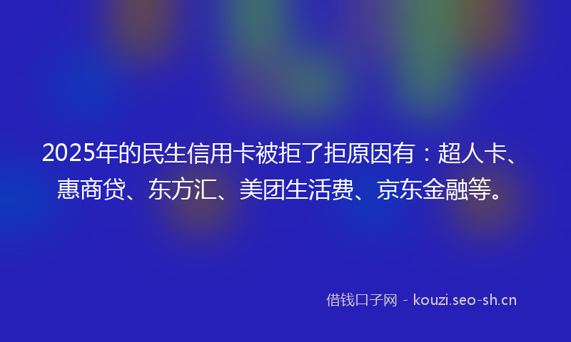 2025年的民生信用卡被拒了拒原因有：超人卡、惠商贷、东方汇、美团生活费、京东金融等。