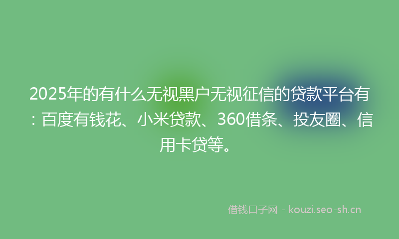 2025年的有什么无视黑户无视征信的贷款平台有：百度有钱花、小米贷款、360借条、投友圈、信用卡贷等。