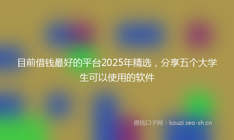 目前借钱最好的平台2025年精选，分享五个大学生可以使用的软件