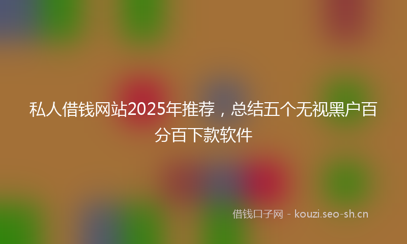 私人借钱网站2025年推荐，总结五个无视黑户百分百下款软件