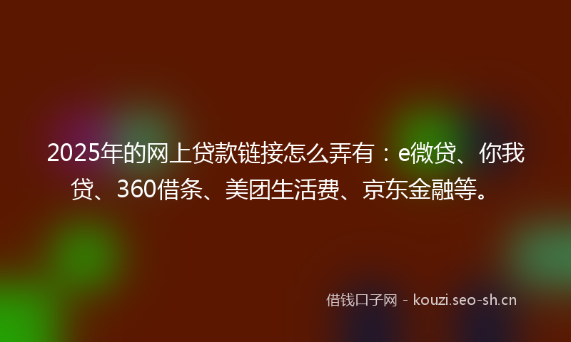 2025年的网上贷款链接怎么弄有：e微贷、你我贷、360借条、美团生活费、京东金融等。