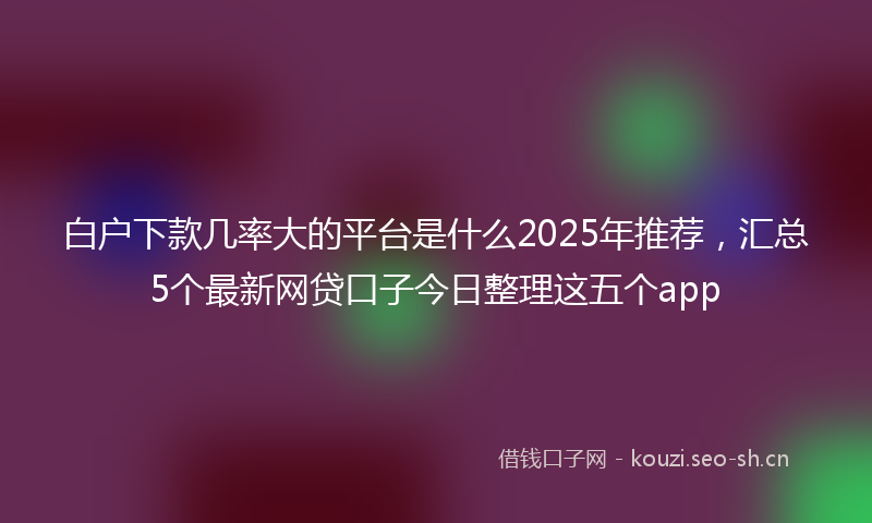 白户下款几率大的平台是什么2025年推荐，汇总5个最新网贷口子今日整理这五个app