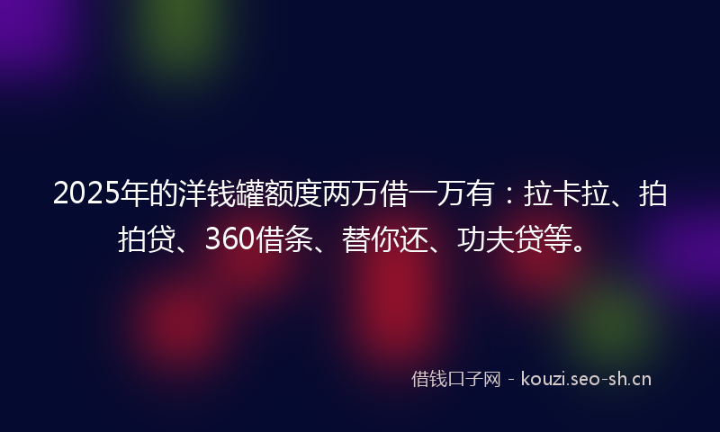 2025年的洋钱罐额度两万借一万有：拉卡拉、拍拍贷、360借条、替你还、功夫贷等。