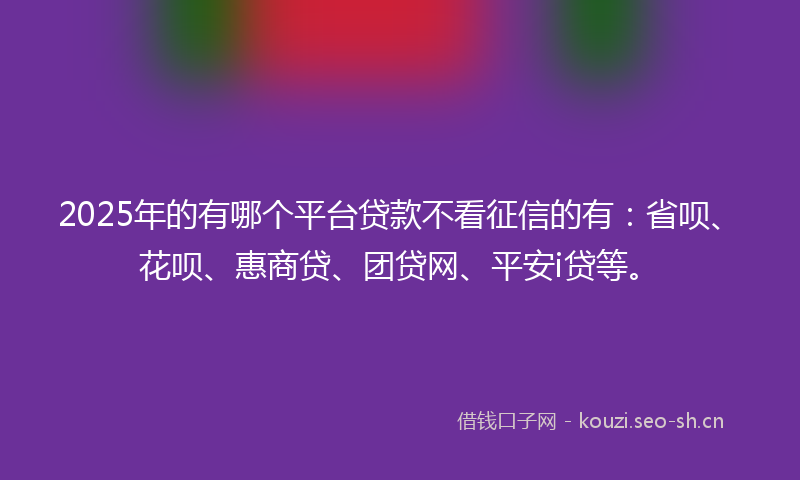 2025年的有哪个平台贷款不看征信的有：省呗、花呗、惠商贷、团贷网、平安i贷等。