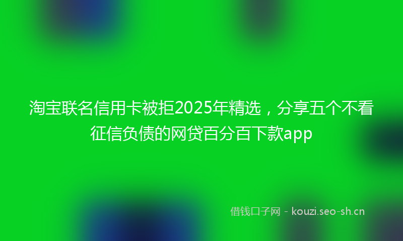 淘宝联名信用卡被拒2025年精选，分享五个不看征信负债的网贷百分百下款app
