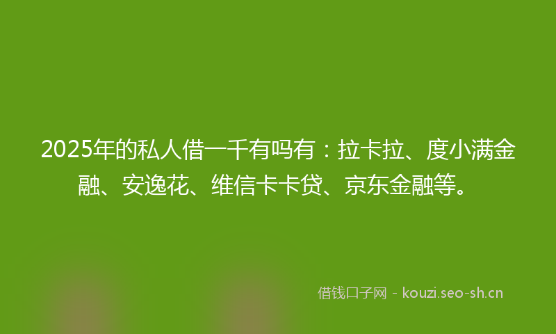 2025年的私人借一千有吗有：拉卡拉、度小满金融、安逸花、维信卡卡贷、京东金融等。