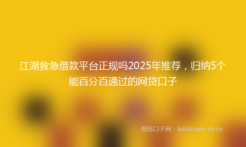 江湖救急借款平台正规吗2025年推荐，归纳5个能百分百通过的网贷口子