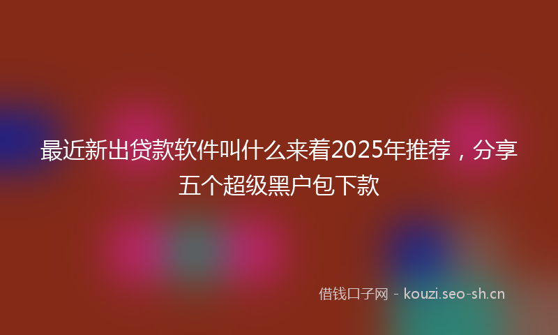 最近新出贷款软件叫什么来着2025年推荐，分享五个超级黑户包下款