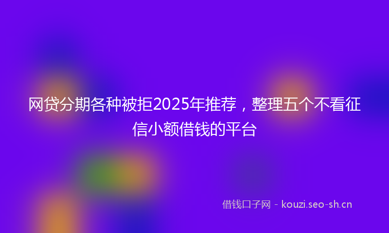 网贷分期各种被拒2025年推荐，整理五个不看征信小额借钱的平台