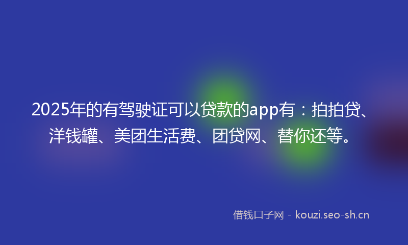 2025年的有驾驶证可以贷款的app有：拍拍贷、洋钱罐、美团生活费、团贷网、替你还等。