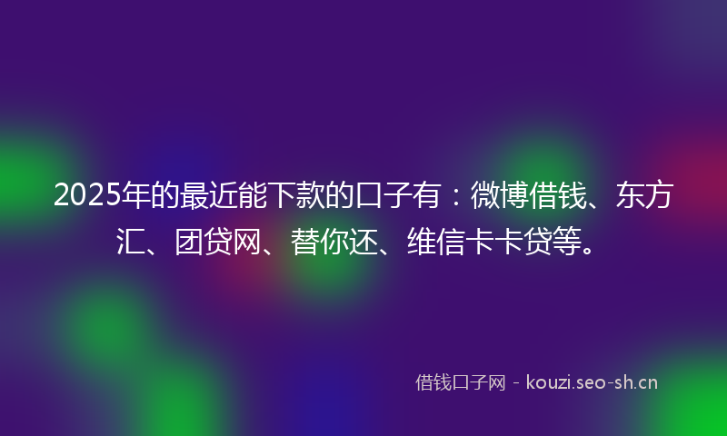 2025年的最近能下款的口子有：微博借钱、东方汇、团贷网、替你还、维信卡卡贷等。