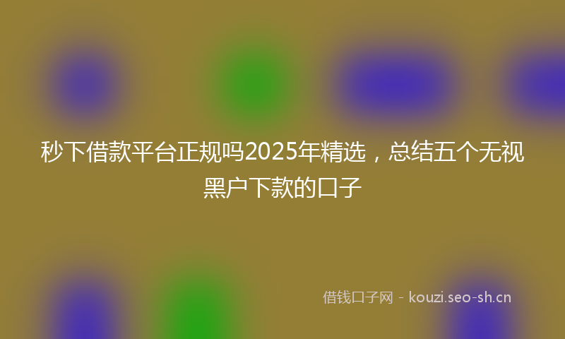 秒下借款平台正规吗2025年精选，总结五个无视黑户下款的口子