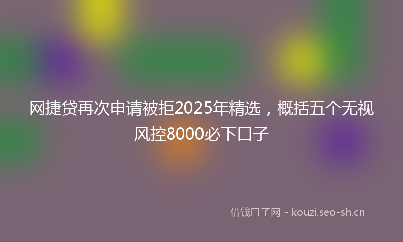 网捷贷再次申请被拒2025年精选，概括五个无视风控8000必下口子