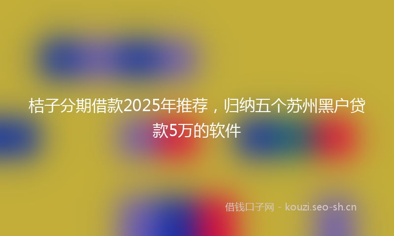 桔子分期借款2025年推荐，归纳五个苏州黑户贷款5万的软件