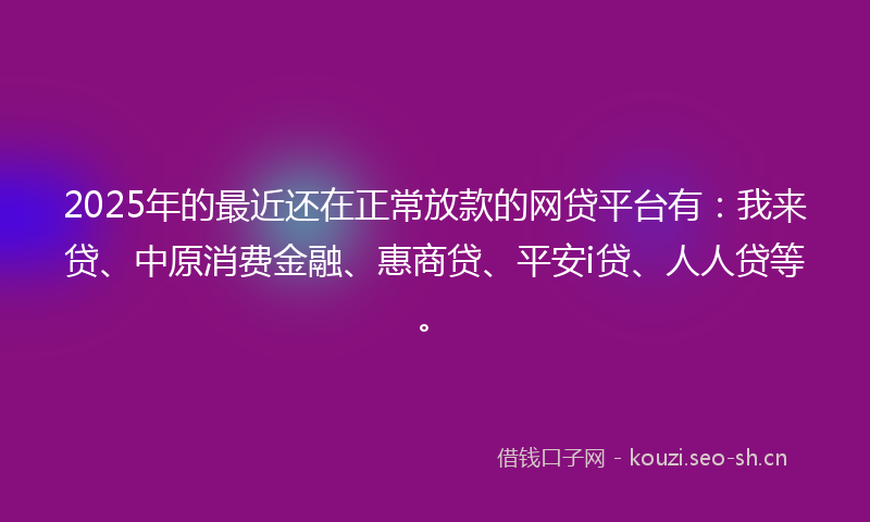 2025年的最近还在正常放款的网贷平台有：我来贷、中原消费金融、惠商贷、平安i贷、人人贷等。