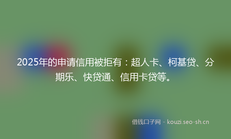 2025年的申请信用被拒有：超人卡、柯基贷、分期乐、快贷通、信用卡贷等。