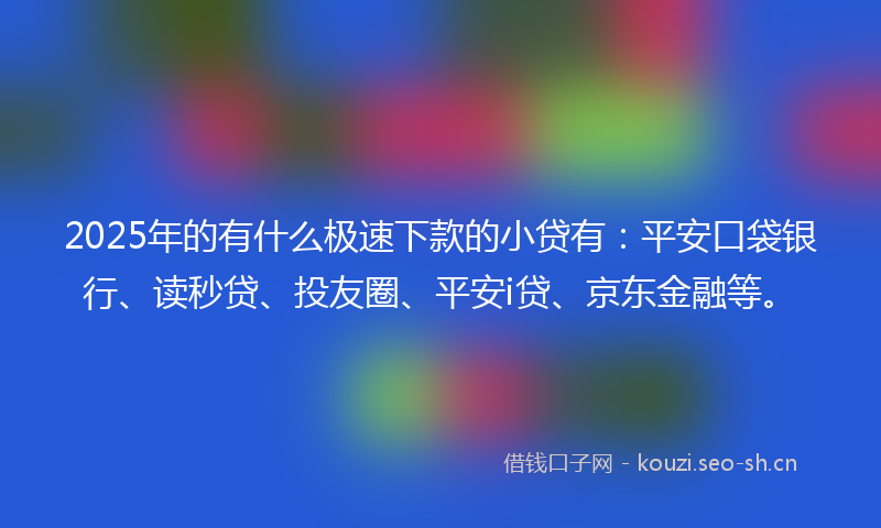 2025年的有什么极速下款的小贷有：平安口袋银行、读秒贷、投友圈、平安i贷、京东金融等。