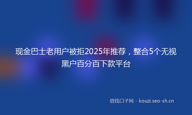 现金巴士老用户被拒2025年推荐，整合5个无视黑户百分百下款平台