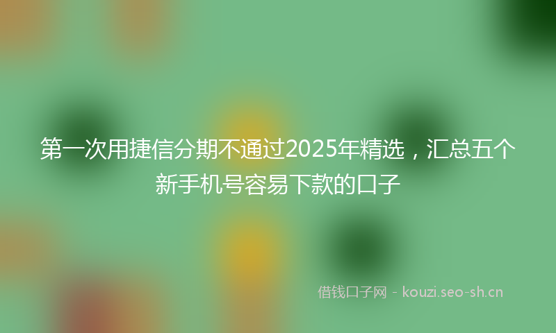 第一次用捷信分期不通过2025年精选，汇总五个新手机号容易下款的口子