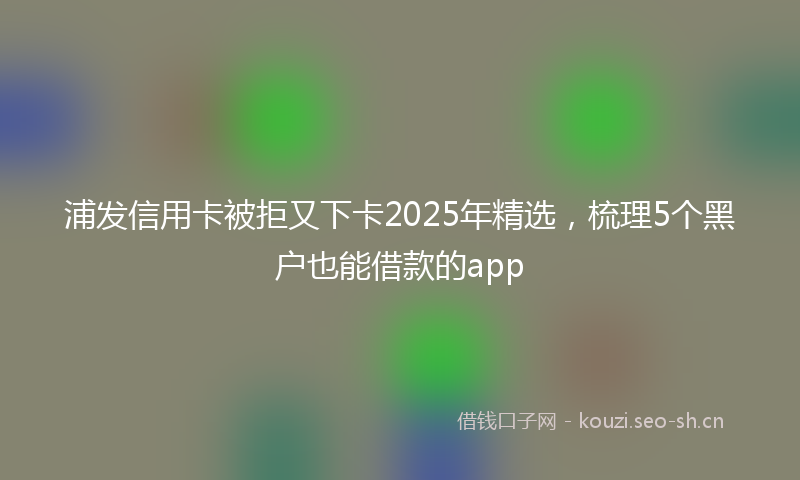 浦发信用卡被拒又下卡2025年精选，梳理5个黑户也能借款的app